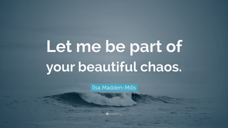 Ilsa Madden-Mills Quote: “Let me be part of your beautiful chaos.”