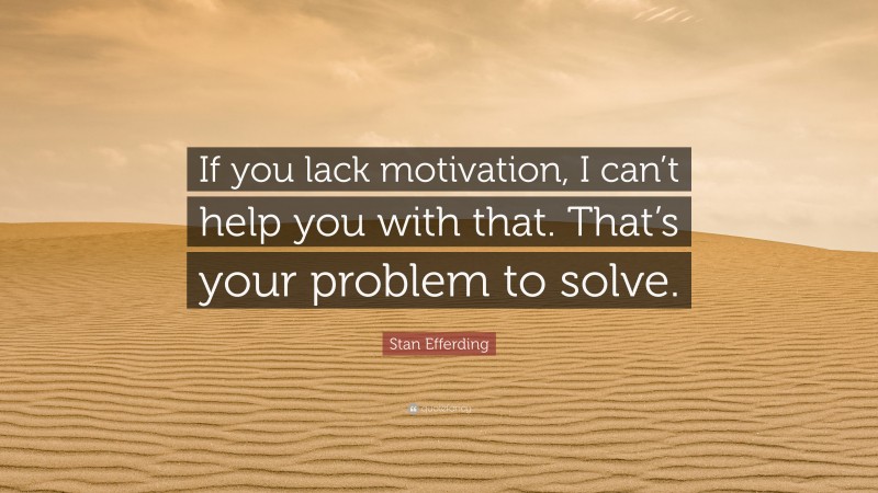 Stan Efferding Quote: “If you lack motivation, I can’t help you with that. That’s your problem to solve.”