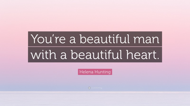 Helena Hunting Quote: “You’re a beautiful man with a beautiful heart.”