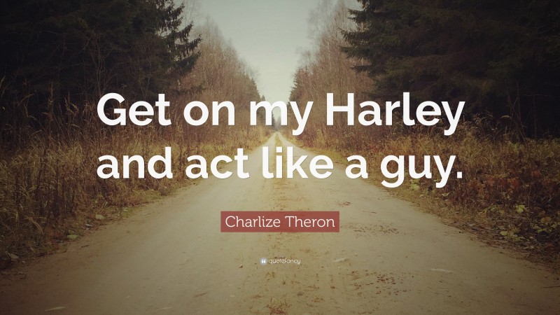 Charlize Theron Quote: “Get on my Harley and act like a guy.”