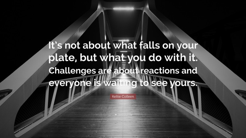 Keltie Colleen Quote: “It’s not about what falls on your plate, but what you do with it. Challenges are about reactions and everyone is waiting to see yours.”