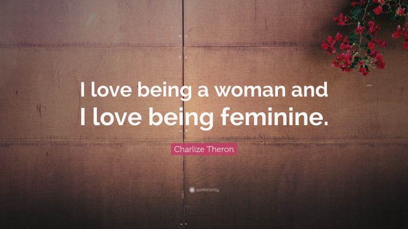 Charlize Theron Quote: “I love being a woman and I love being feminine.”