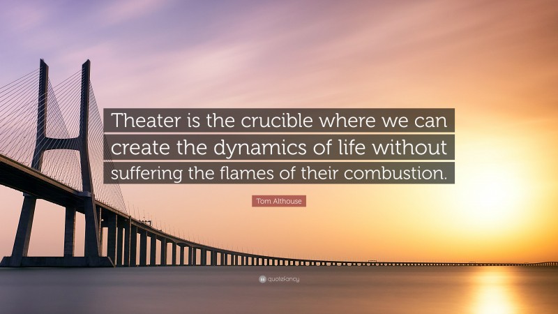 Tom Althouse Quote: “Theater is the crucible where we can create the dynamics of life without suffering the flames of their combustion.”