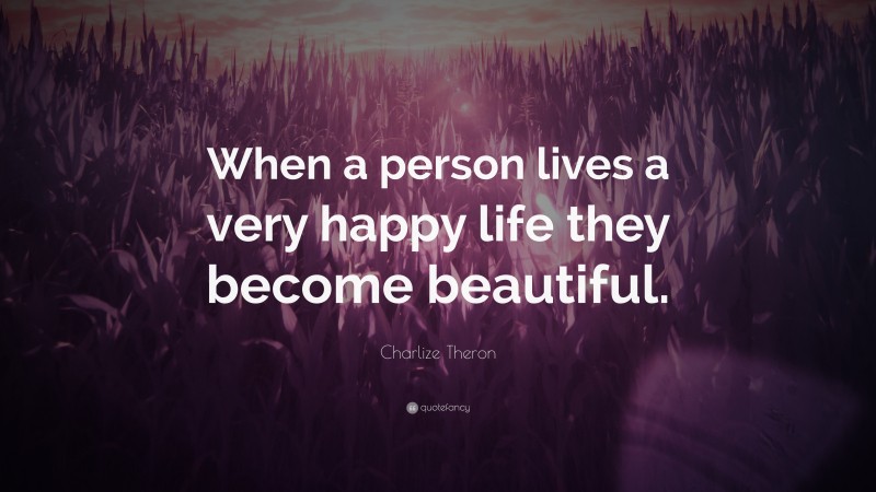 Charlize Theron Quote: “When a person lives a very happy life they become beautiful.”