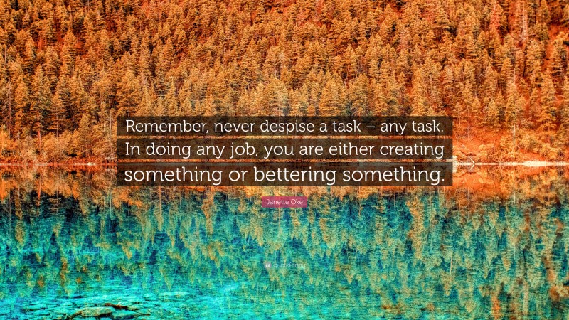 Janette Oke Quote: “Remember, never despise a task – any task. In doing any job, you are either creating something or bettering something.”