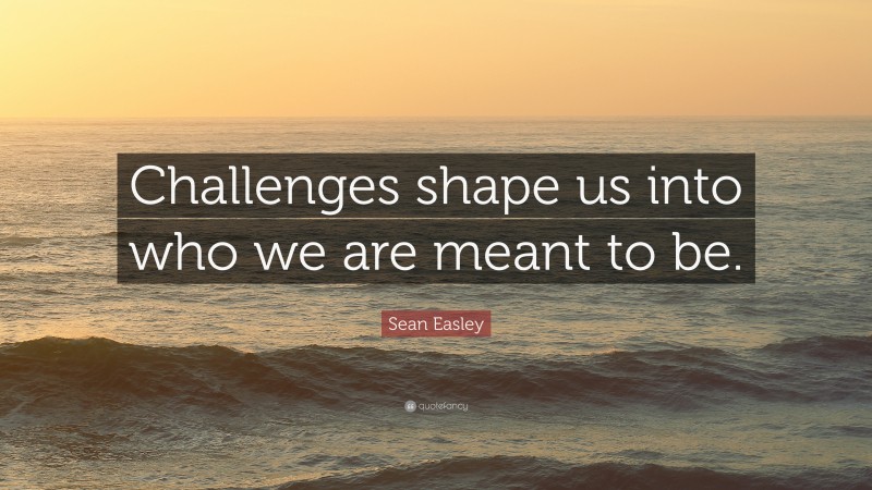 Sean Easley Quote: “Challenges shape us into who we are meant to be.”