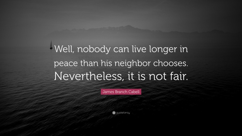 James Branch Cabell Quote: “Well, nobody can live longer in peace than his neighbor chooses. Nevertheless, it is not fair.”