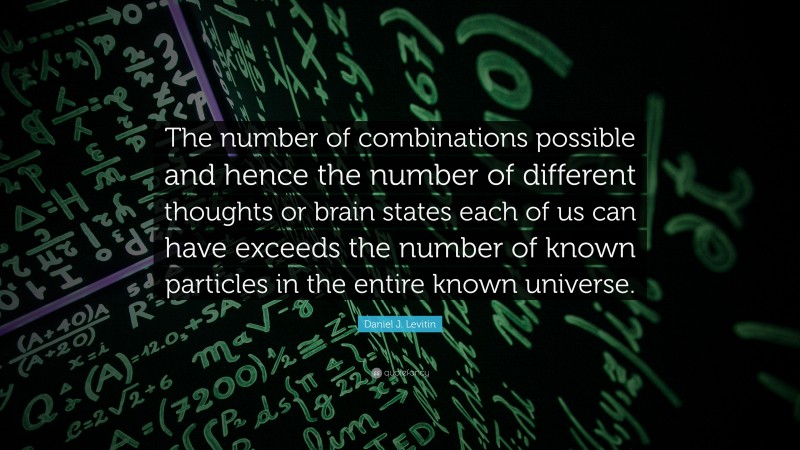Daniel J. Levitin Quote: “The number of combinations possible and hence the number of different thoughts or brain states each of us can have exceeds the number of known particles in the entire known universe.”