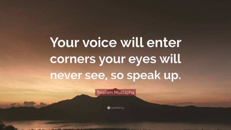 Ibrahim Mustapha Quote: “Your voice will enter corners your eyes will never see, so speak up.”