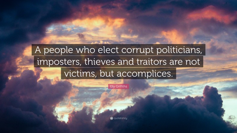 Elly Griffiths Quote: “A people who elect corrupt politicians, imposters, thieves and traitors are not victims, but accomplices.”