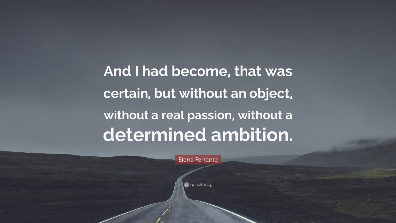 Elena Ferrante Quote: “And I had become, that was certain, but without an object, without a real passion, without a determined ambition.”