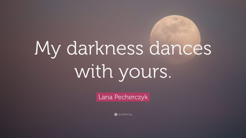 Lana Pecherczyk Quote: “My darkness dances with yours.”