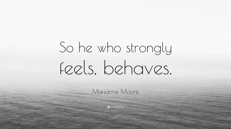 Marianne Moore Quote: “So he who strongly feels, behaves.”