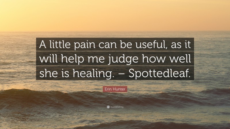 Erin Hunter Quote: “A little pain can be useful, as it will help me judge how well she is healing. – Spottedleaf.”