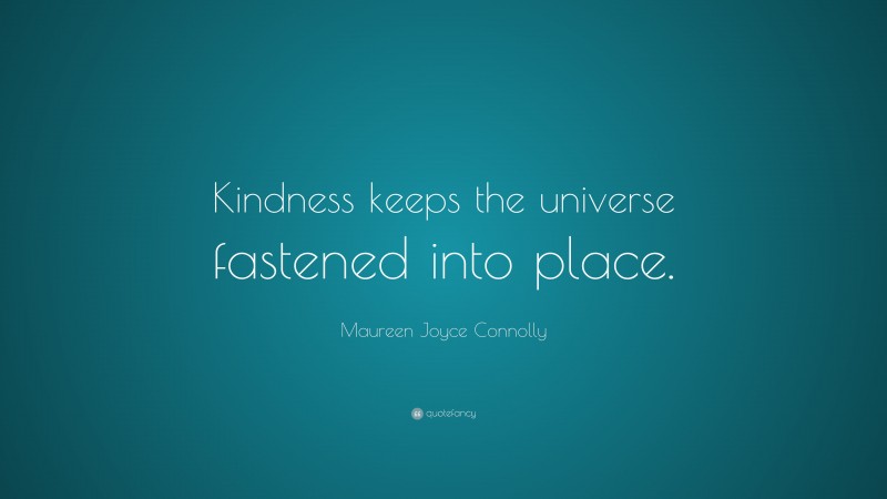 Maureen Joyce Connolly Quote: “Kindness keeps the universe fastened into place.”