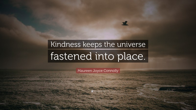 Maureen Joyce Connolly Quote: “Kindness keeps the universe fastened into place.”