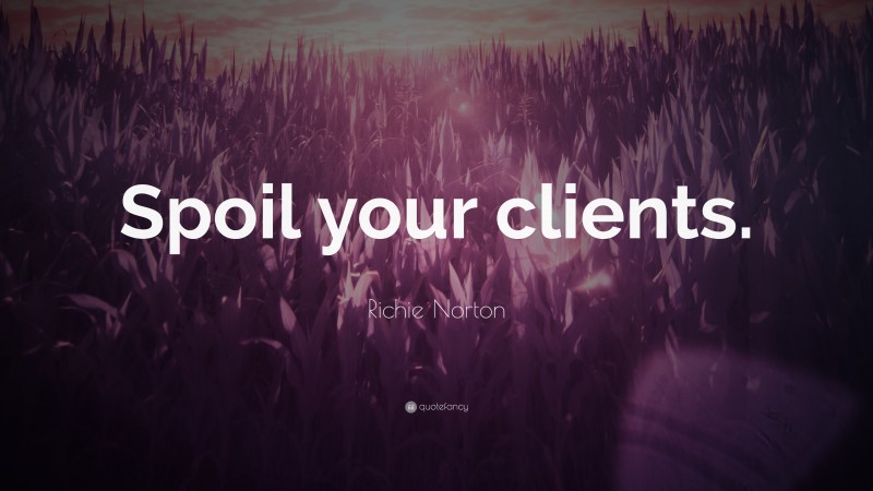 Richie Norton Quote: “Spoil your clients.”