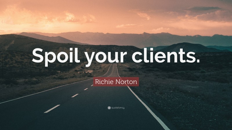 Richie Norton Quote: “Spoil your clients.”