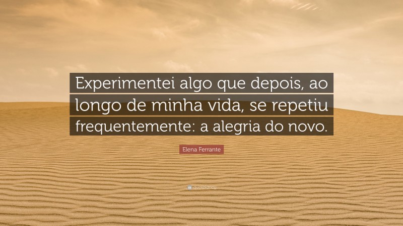 Elena Ferrante Quote: “Experimentei algo que depois, ao longo de minha vida, se repetiu frequentemente: a alegria do novo.”