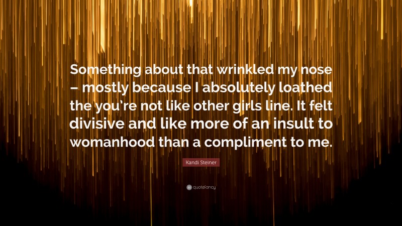Kandi Steiner Quote: “Something about that wrinkled my nose – mostly because I absolutely loathed the you’re not like other girls line. It felt divisive and like more of an insult to womanhood than a compliment to me.”