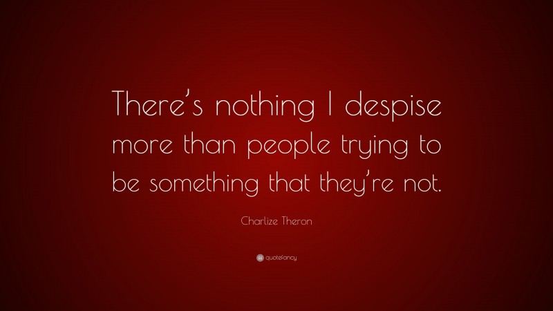 Charlize Theron Quote: “There’s nothing I despise more than people trying to be something that they’re not.”