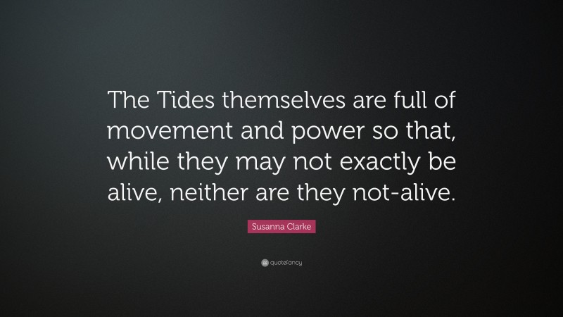 Susanna Clarke Quote: “The Tides themselves are full of movement and power so that, while they may not exactly be alive, neither are they not-alive.”