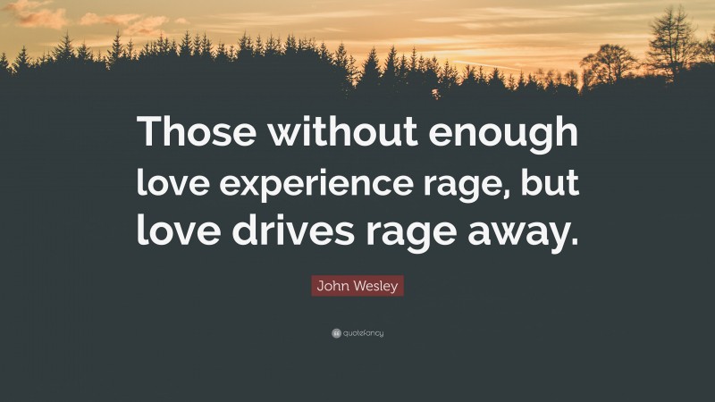 John Wesley Quote: “Those without enough love experience rage, but love drives rage away.”