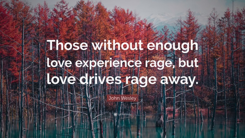 John Wesley Quote: “Those without enough love experience rage, but love drives rage away.”