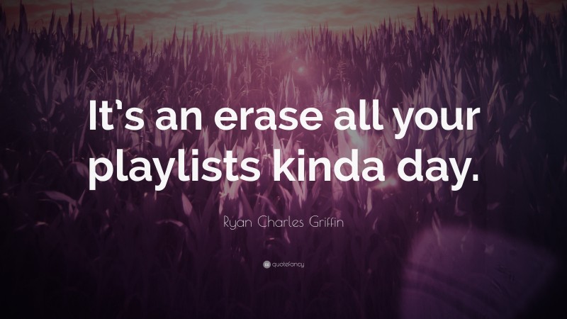 Ryan Charles Griffin Quote: “It’s an erase all your playlists kinda day.”