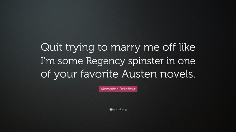 Alexandria Bellefleur Quote: “Quit trying to marry me off like I’m some Regency spinster in one of your favorite Austen novels.”