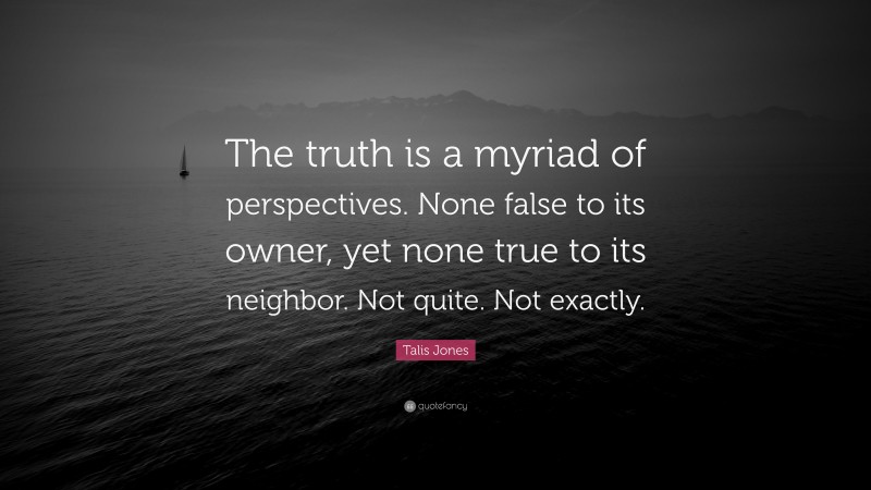 Talis Jones Quote: “The truth is a myriad of perspectives. None false to its owner, yet none true to its neighbor. Not quite. Not exactly.”