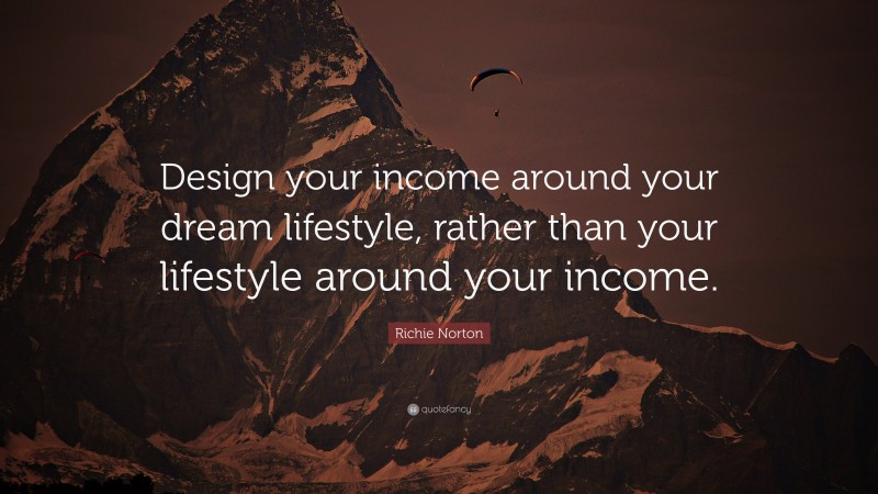 Richie Norton Quote: “Design your income around your dream lifestyle, rather than your lifestyle around your income.”