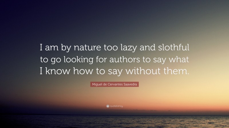 Miguel de Cervantes Saavedra Quote: “I am by nature too lazy and slothful to go looking for authors to say what I know how to say without them.”