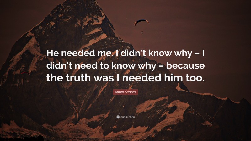 Kandi Steiner Quote: “He needed me. I didn’t know why – I didn’t need to know why – because the truth was I needed him too.”