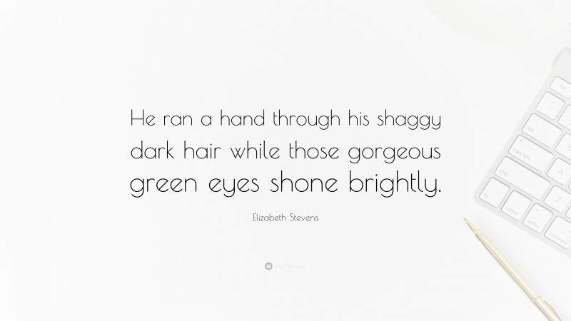 Elizabeth Stevens Quote: “He ran a hand through his shaggy dark hair while those gorgeous green eyes shone brightly.”