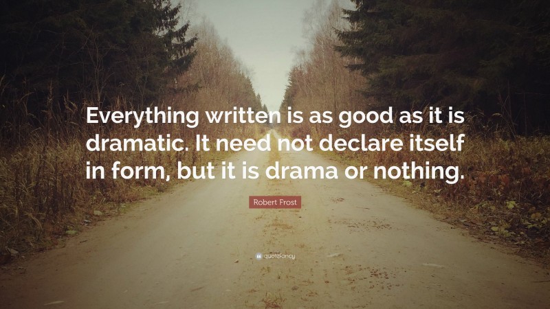 Robert Frost Quote: “Everything written is as good as it is dramatic. It need not declare itself in form, but it is drama or nothing.”