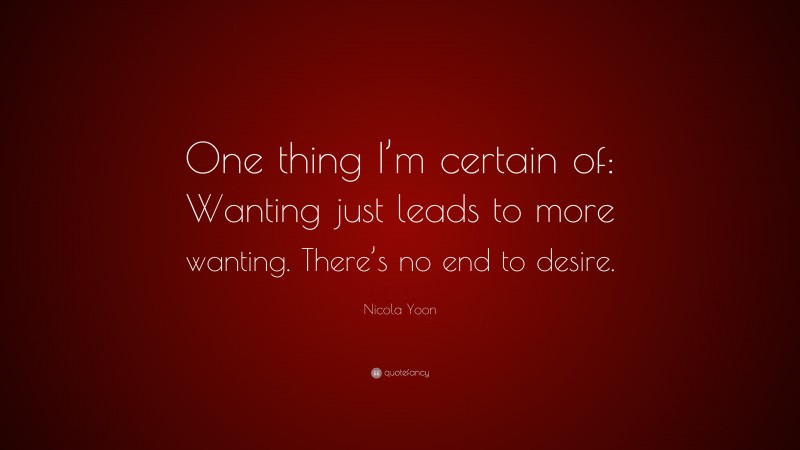 Nicola Yoon Quote: “One thing I’m certain of: Wanting just leads to more wanting. There’s no end to desire.”