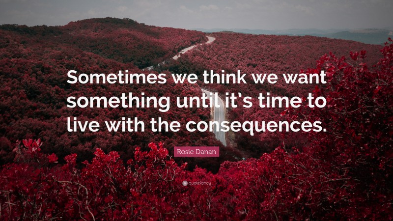 Rosie Danan Quote: “Sometimes we think we want something until it’s time to live with the consequences.”