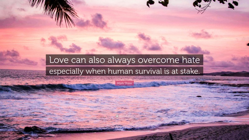 Mark Shaw Quote: “Love can also always overcome hate especially when human survival is at stake.”