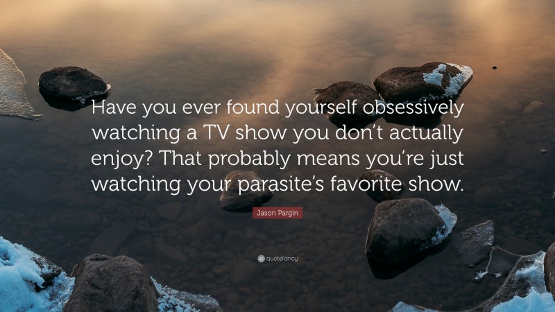 Jason Pargin Quote: “Have you ever found yourself obsessively watching a TV show you don’t actually enjoy? That probably means you’re just watching your parasite’s favorite show.”