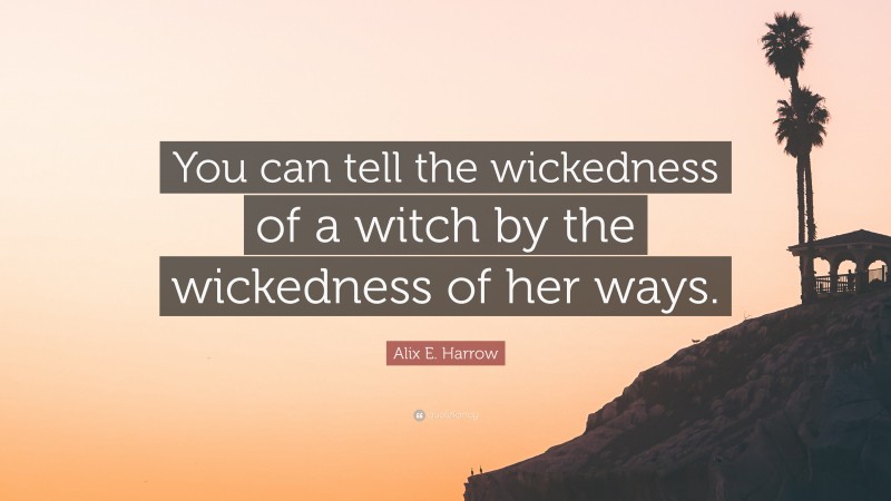 Alix E. Harrow Quote: “You can tell the wickedness of a witch by the wickedness of her ways.”