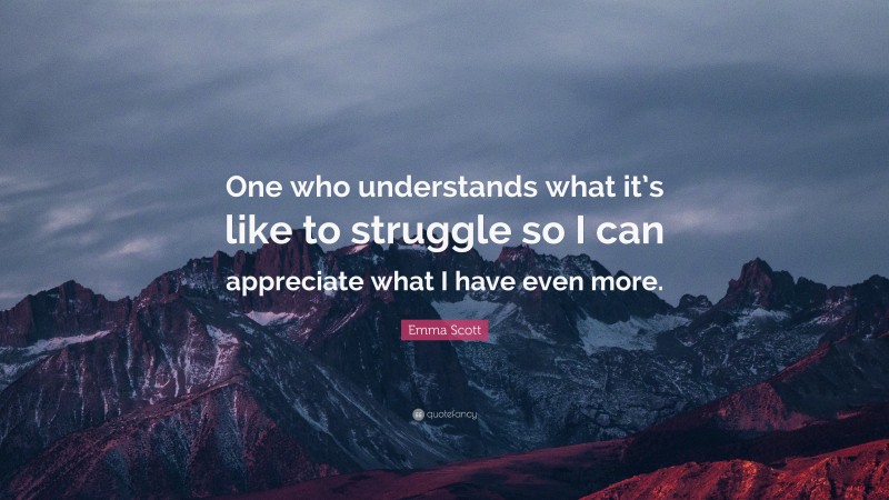 Emma Scott Quote: “One who understands what it’s like to struggle so I can appreciate what I have even more.”