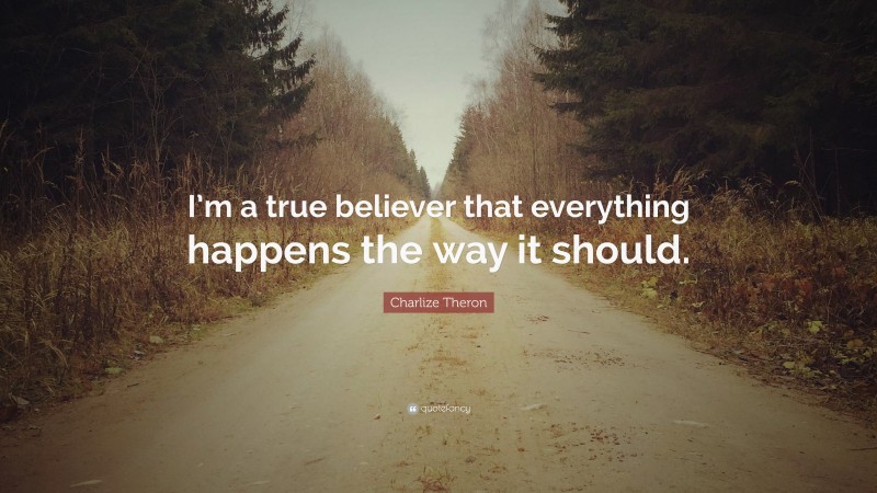 Charlize Theron Quote: “I’m a true believer that everything happens the way it should.”