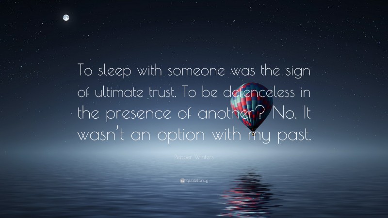 Pepper Winters Quote: “To sleep with someone was the sign of ultimate trust. To be defenceless in the presence of another? No. It wasn’t an option with my past.”