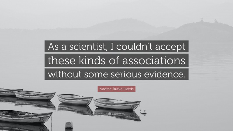 Nadine Burke Harris Quote: “As a scientist, I couldn’t accept these kinds of associations without some serious evidence.”