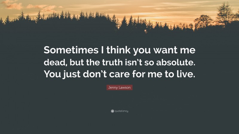 Jenny Lawson Quote: “Sometimes I think you want me dead, but the truth isn’t so absolute. You just don’t care for me to live.”