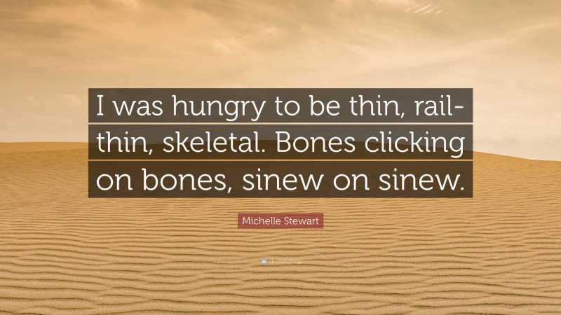 Michelle Stewart Quote: “I was hungry to be thin, rail-thin, skeletal. Bones clicking on bones, sinew on sinew.”