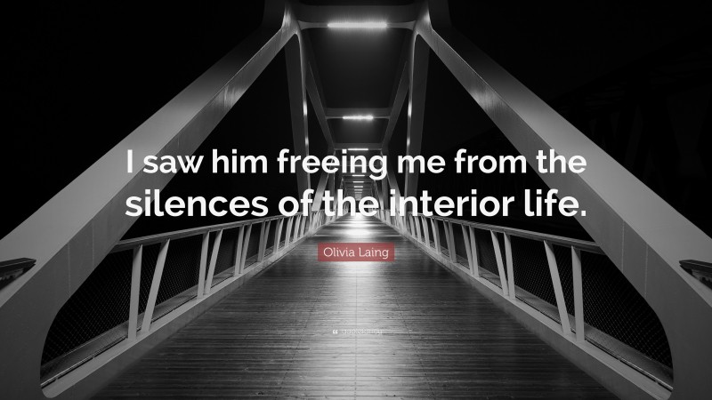 Olivia Laing Quote: “I saw him freeing me from the silences of the interior life.”