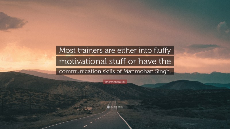 Dharmendra Rai Quote: “Most trainers are either into fluffy motivational stuff or have the communication skills of Manmohan Singh.”