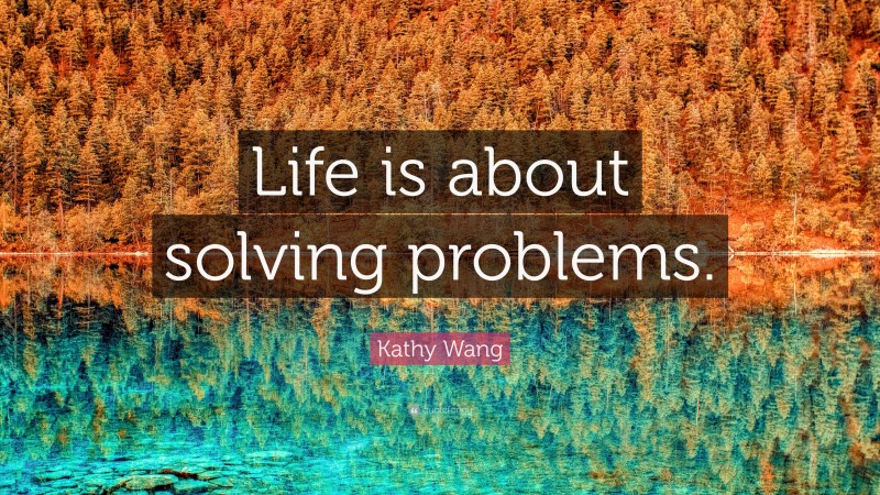 Kathy Wang Quote: “Life is about solving problems.”